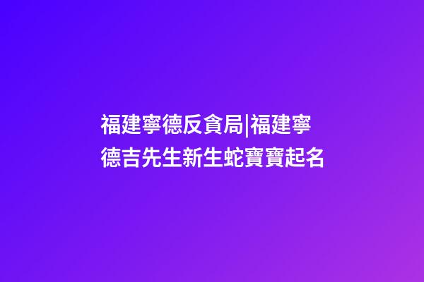 福建寧德反貪局|福建寧德吉先生新生蛇寶寶起名-第1張-公司起名-玄機派